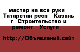 мастер на все руки - Татарстан респ., Казань г. Строительство и ремонт » Услуги   